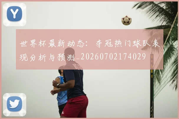 世界杯最新动态：夺冠热门球队表现分析与预测_20260702174029