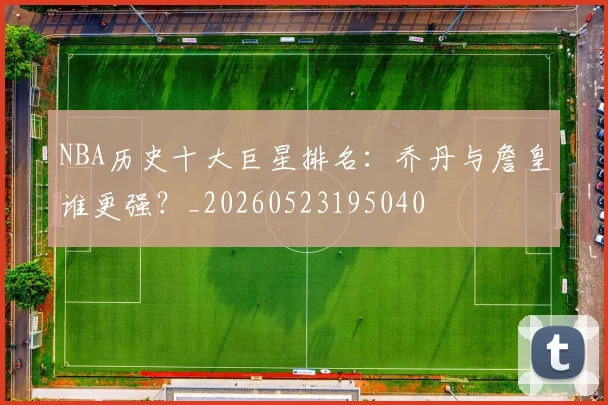 NBA历史十大巨星排名:乔丹与詹皇谁更强?_20260523195040
