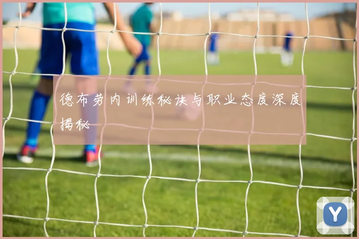 德布劳内训练秘诀与职业态度深度揭秘