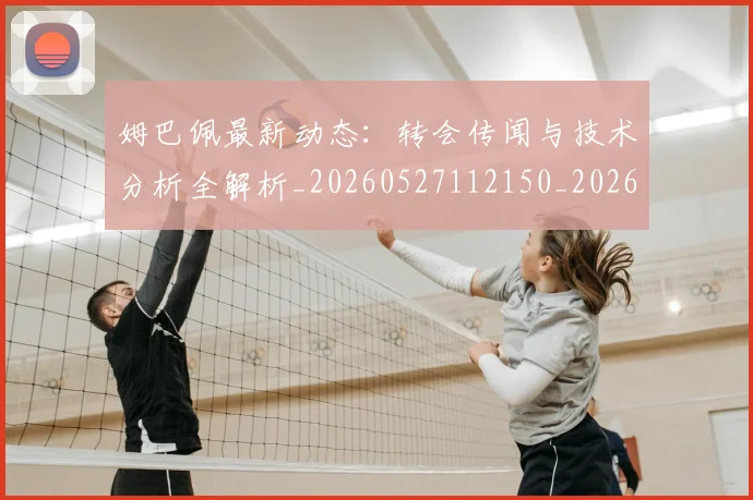 姆巴佩最新动态：转会传闻与技术分析全解析_20260527112150_20260703231721