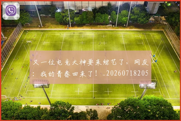 又一位电竞大神要来综艺了，网友：我的青春回来了！_20260718205224