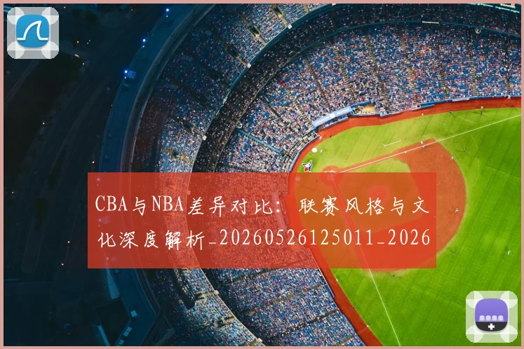 CBA与NBA差异对比：联赛风格与文化深度解析_20260526125011_20260701205908