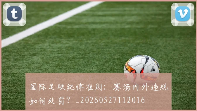 国际足联纪律准则:赛场内外违规如何处罚?_20260527112016