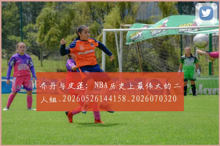乔丹与皮蓬：NBA历史上最伟大的二人组_20260526144158_20260703205945