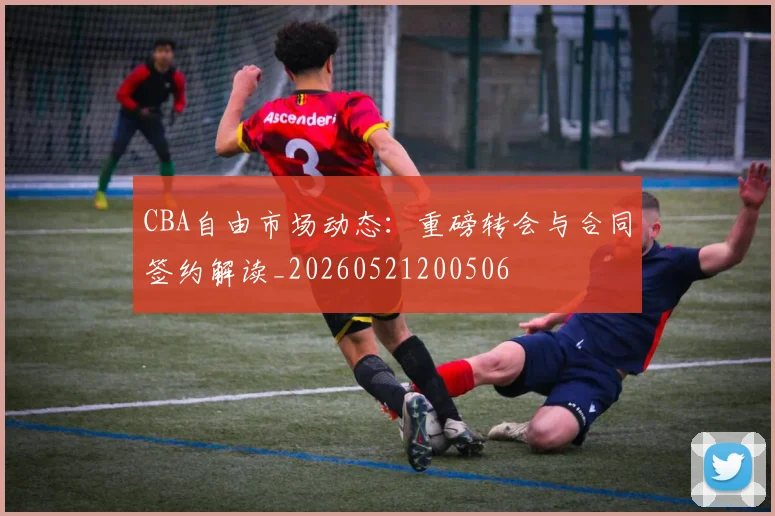 CBA自由市场动态:重磅转会与合同签约解读_20260521200506