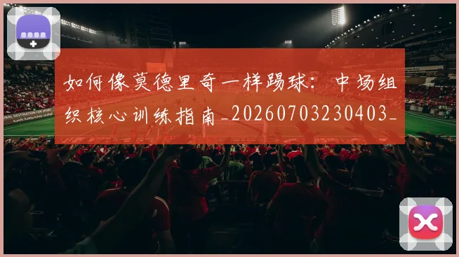 如何像莫德里奇一样踢球：中场组织核心训练指南_20260703230403_20260720181807