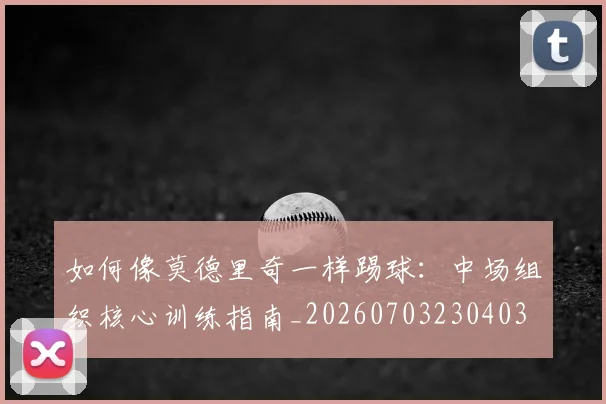 如何像莫德里奇一样踢球：中场组织核心训练指南_20260703230403