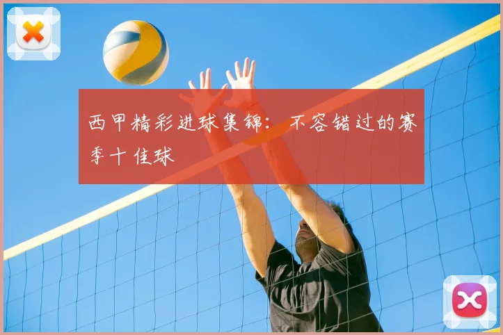 西甲精彩进球集锦:不容错过的赛季十佳球
