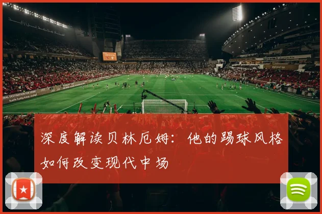 深度解读贝林厄姆：他的踢球风格如何改变现代中场