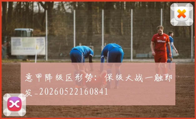 意甲降级区形势：保级大战一触即发_20260522160841