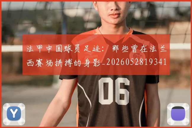 法甲中国球员足迹：那些曾在法兰西赛场拼搏的身影_20260528193418