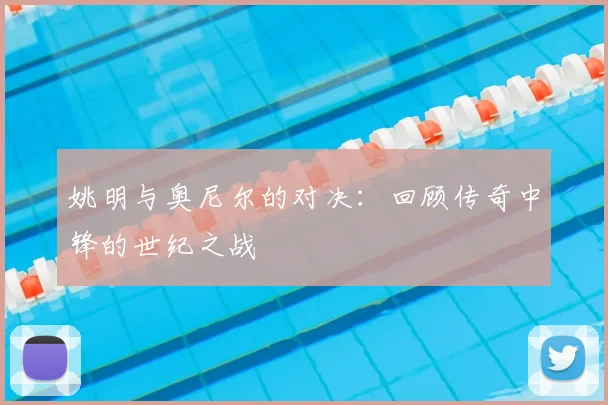 姚明与奥尼尔的对决：回顾传奇中锋的世纪之战