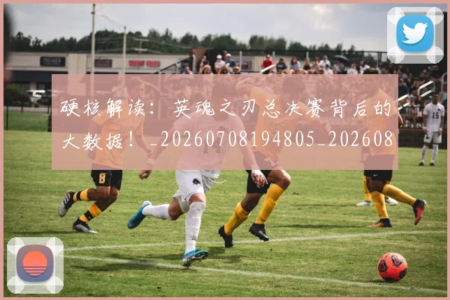 硬核解读：英魂之刃总决赛背后的大数据！_20260708194805_20260802164404