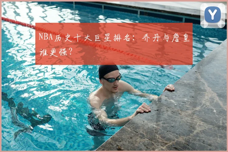 NBA历史十大巨星排名：乔丹与詹皇谁更强？