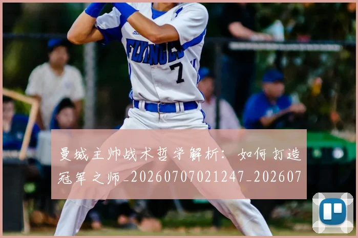 曼城主帅战术哲学解析：如何打造冠军之师_20260707021247_20260731172559