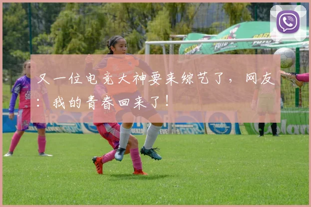 又一位电竞大神要来综艺了，网友：我的青春回来了！