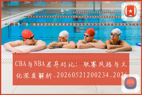 CBA与NBA差异对比：联赛风格与文化深度解析_20260521200234_20260712043143