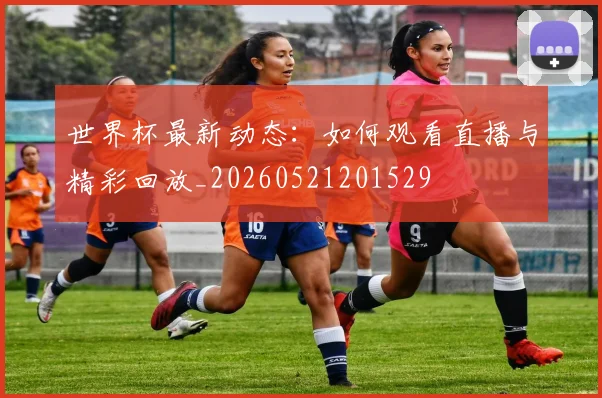 世界杯最新动态：如何观看直播与精彩回放_20260521201529