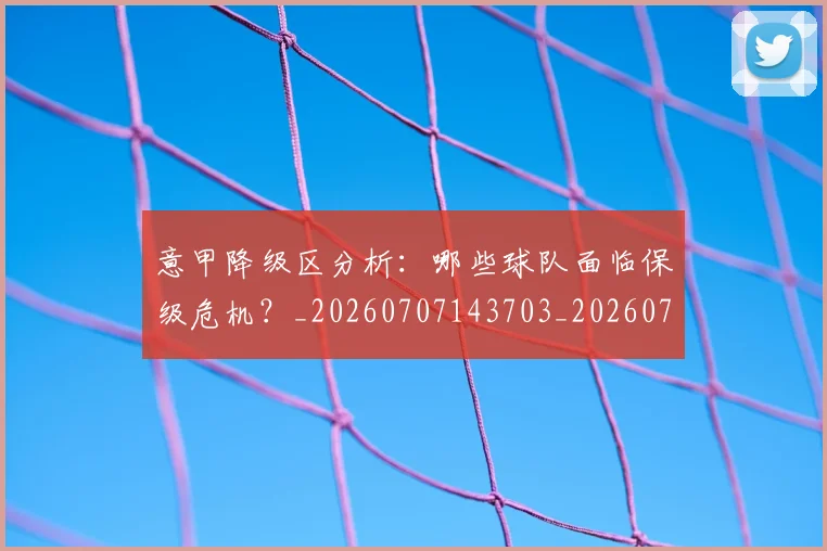 意甲降级区分析：哪些球队面临保级危机？_20260707143703_20260723181212