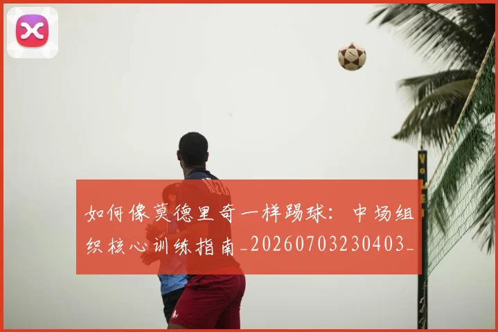 如何像莫德里奇一样踢球:中场组织核心训练指南_20260703230403_20260720181807