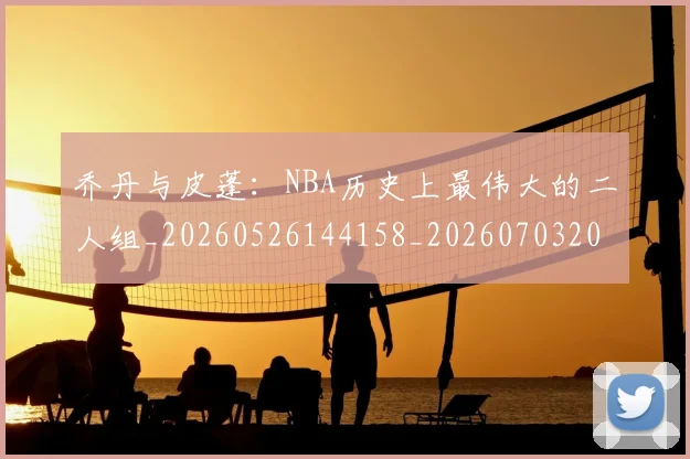 乔丹与皮蓬：NBA历史上最伟大的二人组_20260526144158_20260703205945_20260716191828