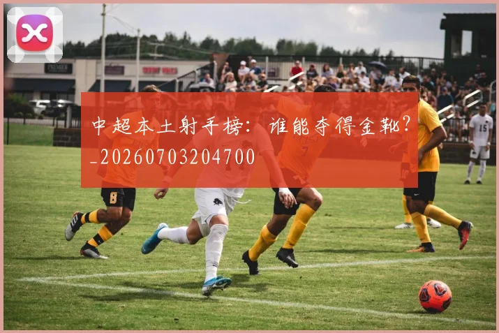 中超本土射手榜:谁能夺得金靴?_20260703204700