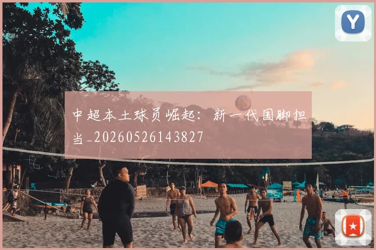 中超本土球员崛起:新一代国脚担当_20260526143827