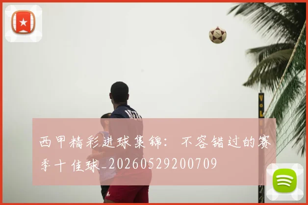 西甲精彩进球集锦：不容错过的赛季十佳球_20260529200709