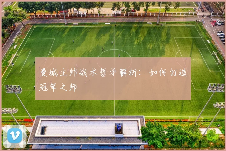 曼城主帅战术哲学解析：如何打造冠军之师