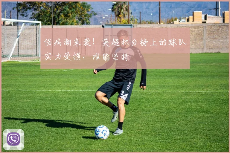 伤病潮来袭！英超积分榜上的球队实力受损，谁能坚持