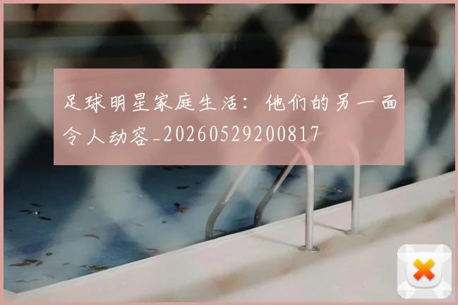 足球明星家庭生活:他们的另一面令人动容_20260529200817