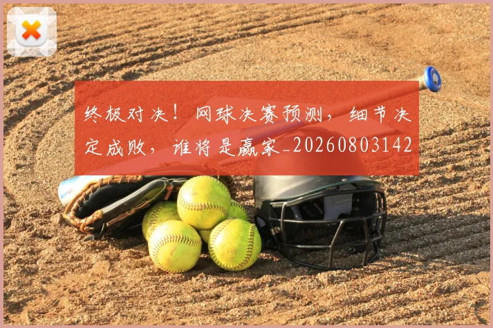 终极对决！网球决赛预测，细节决定成败，谁将是赢家_20260803142500