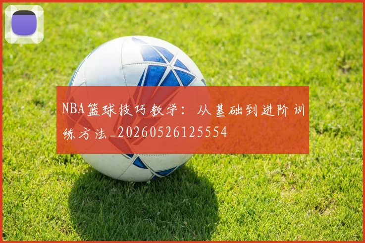 NBA篮球技巧教学：从基础到进阶训练方法_20260526125554