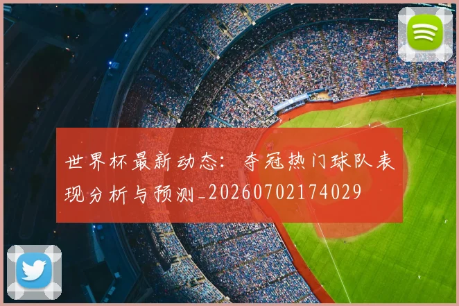 世界杯最新动态:夺冠热门球队表现分析与预测_20260702174029
