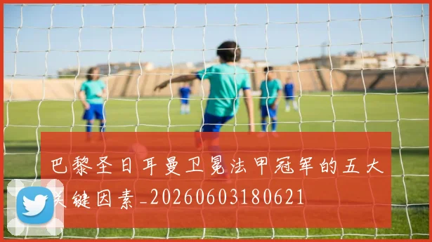巴黎圣日耳曼卫冕法甲冠军的五大关键因素_20260603180621