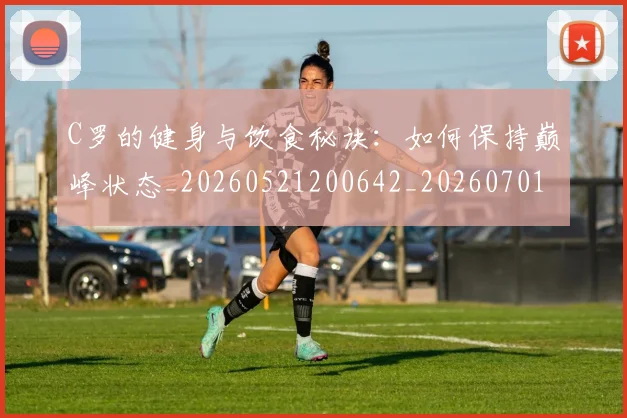 C罗的健身与饮食秘诀:如何保持巅峰状态_20260521200642_20260701213240