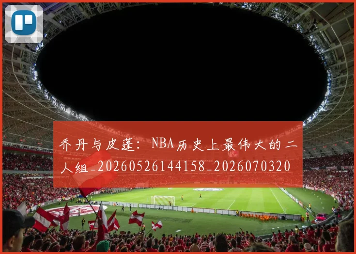 乔丹与皮蓬：NBA历史上最伟大的二人组_20260526144158_20260703205945