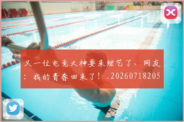 又一位电竞大神要来综艺了，网友：我的青春回来了！_20260718205224