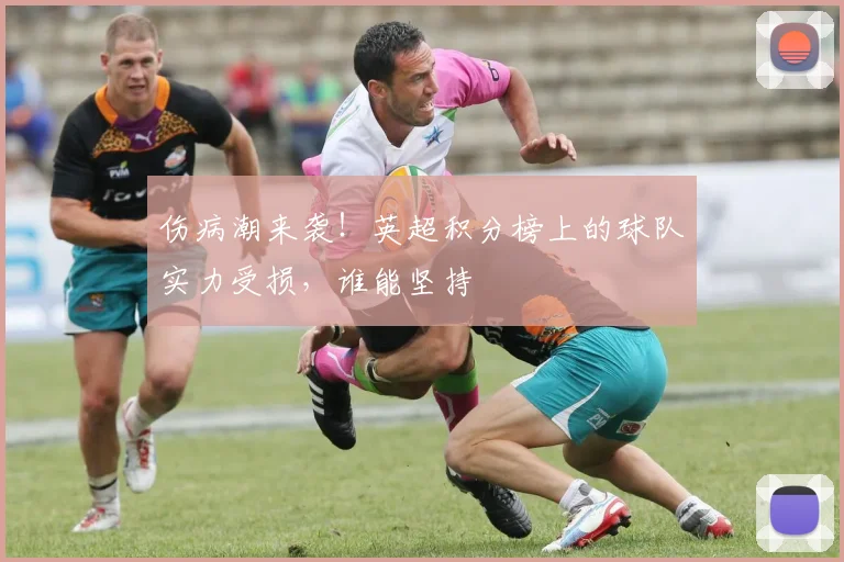 伤病潮来袭！英超积分榜上的球队实力受损，谁能坚持