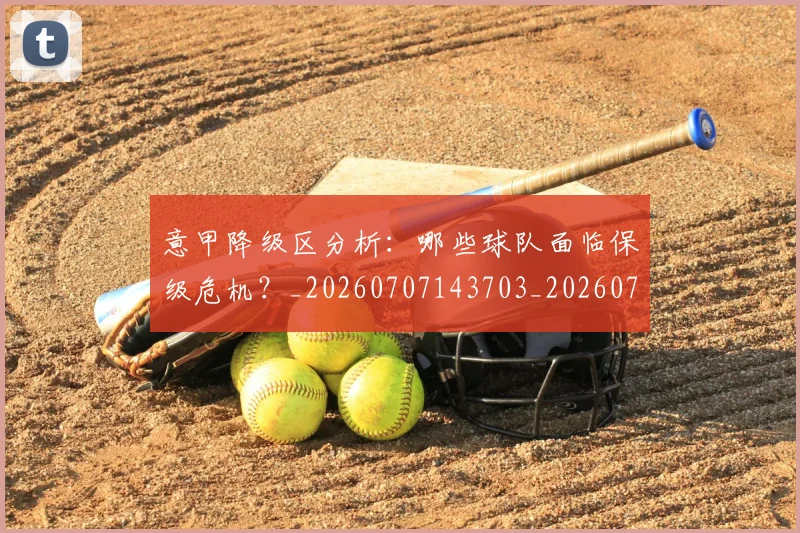 意甲降级区分析：哪些球队面临保级危机？_20260707143703_20260723181212