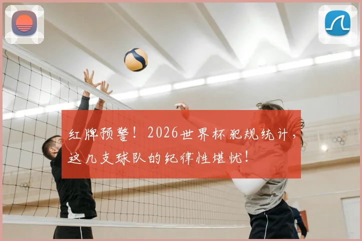 红牌预警！2026世界杯犯规统计，这几支球队的纪律性堪忧！