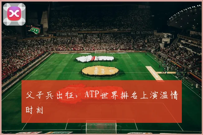 父子兵出征,ATP世界排名上演温情时刻