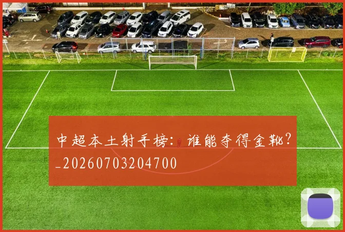 中超本土射手榜：谁能夺得金靴？_20260703204700