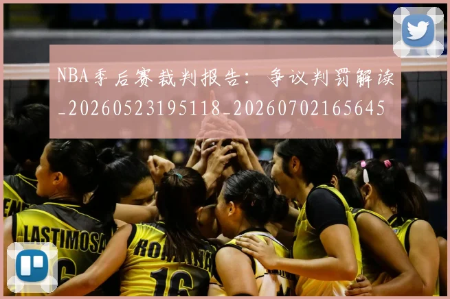 NBA季后赛裁判报告:争议判罚解读_20260523195118_20260702165645