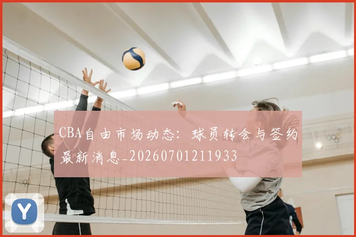 CBA自由市场动态：球员转会与签约最新消息_20260701211933