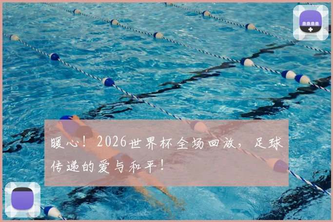 暖心!2026世界杯全场回放,足球传递的爱与和平!