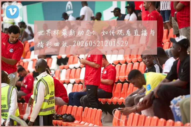 世界杯最新动态：如何观看直播与精彩回放_20260521201529