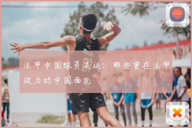 法甲中国球员足迹:那些曾在法甲效力的中国面孔