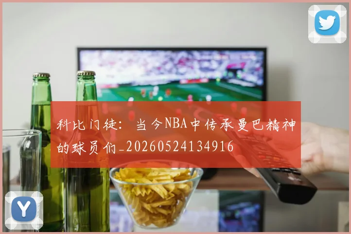 科比门徒：当今NBA中传承曼巴精神的球员们_20260524134916