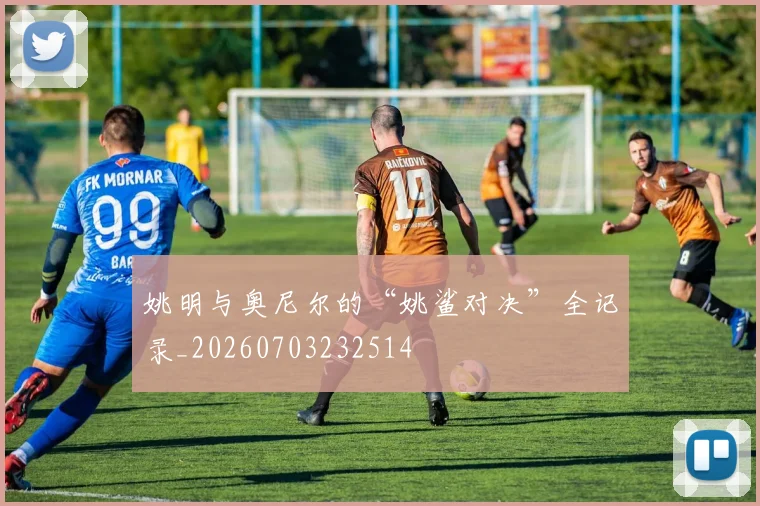 姚明与奥尼尔的“姚鲨对决”全记录_20260703232514
